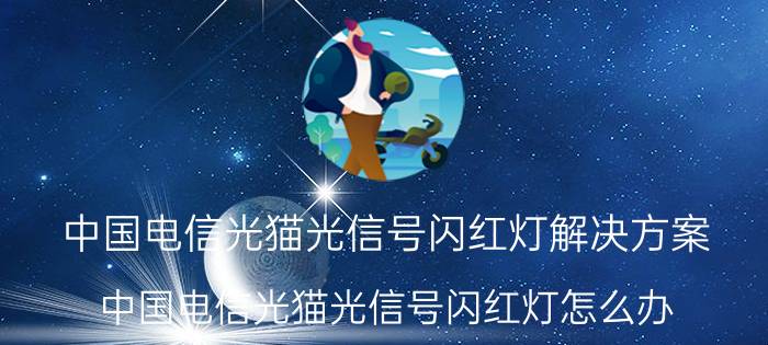 中国电信光猫光信号闪红灯解决方案 中国电信光猫光信号闪红灯怎么办